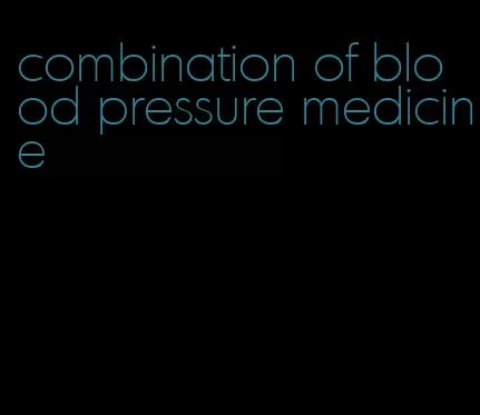 combination of blood pressure medicine