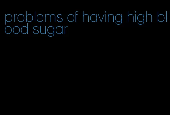 problems of having high blood sugar