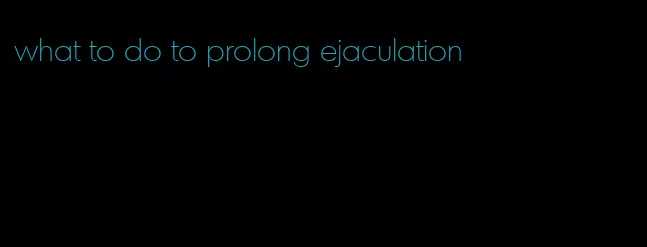 what to do to prolong ejaculation