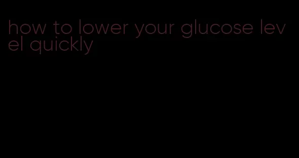 how to lower your glucose level quickly