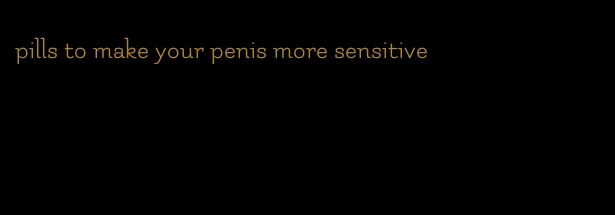 pills to make your penis more sensitive