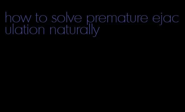 how to solve premature ejaculation naturally