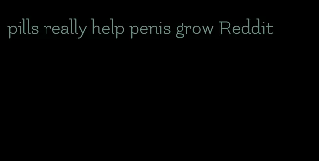 pills really help penis grow Reddit