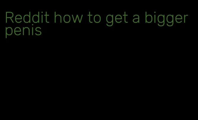 Reddit how to get a bigger penis