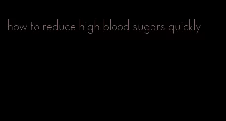 how to reduce high blood sugars quickly