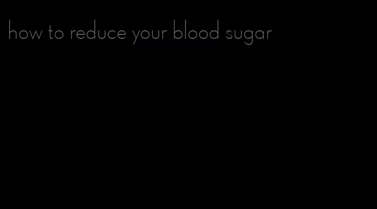 how to reduce your blood sugar