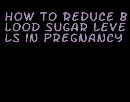 how to reduce blood sugar levels in pregnancy