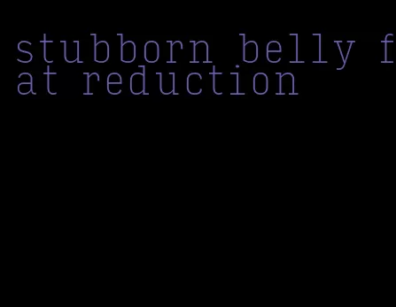 stubborn belly fat reduction
