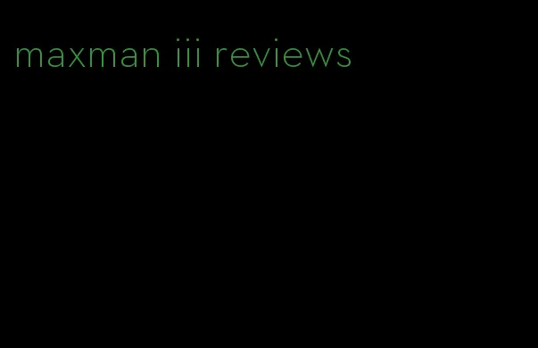 maxman iii reviews