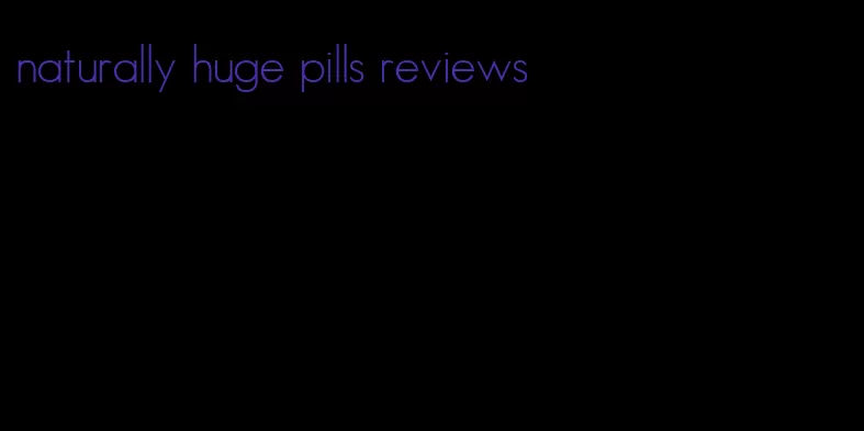 naturally huge pills reviews