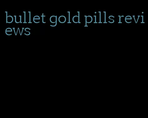 bullet gold pills reviews