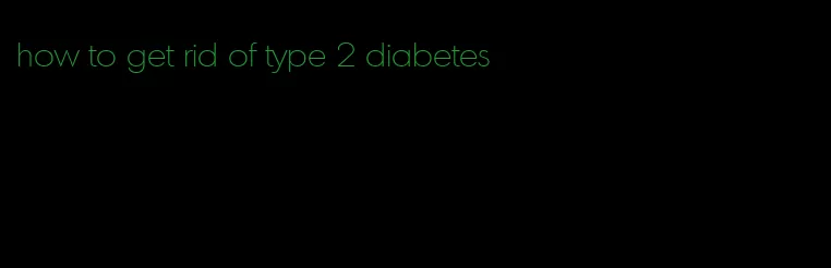 how to get rid of type 2 diabetes
