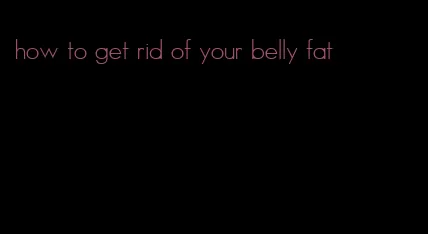 how to get rid of your belly fat