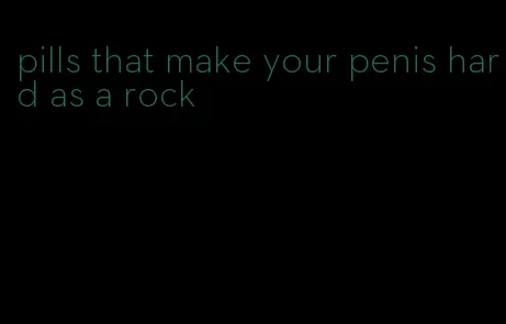 pills that make your penis hard as a rock