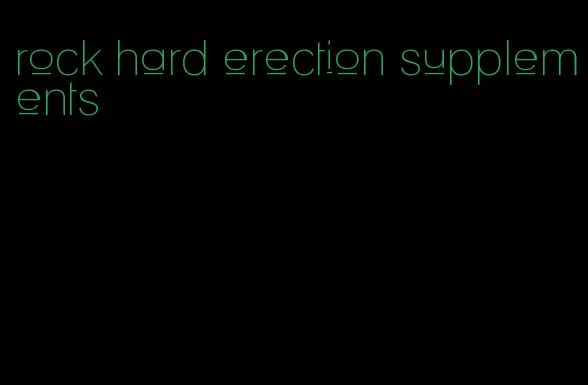 rock hard erection supplements