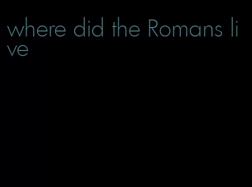 where did the Romans live