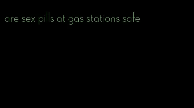 are sex pills at gas stations safe