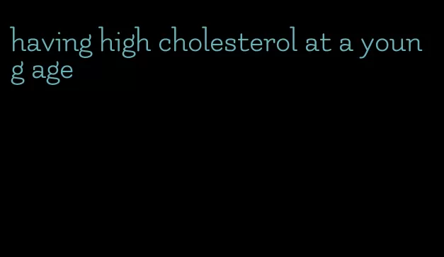 having high cholesterol at a young age