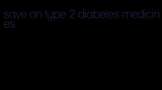 save on type 2 diabetes medicines