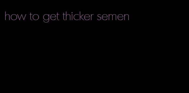 how to get thicker semen