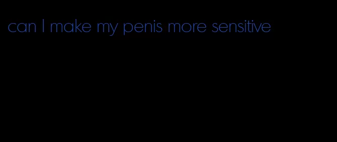 can I make my penis more sensitive