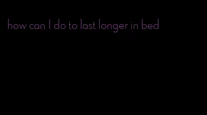 how can I do to last longer in bed