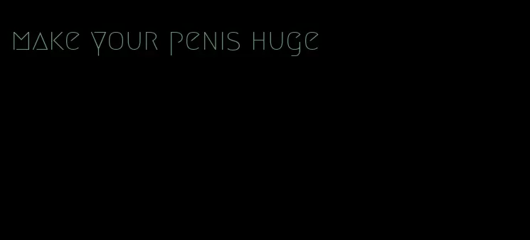 make your penis huge