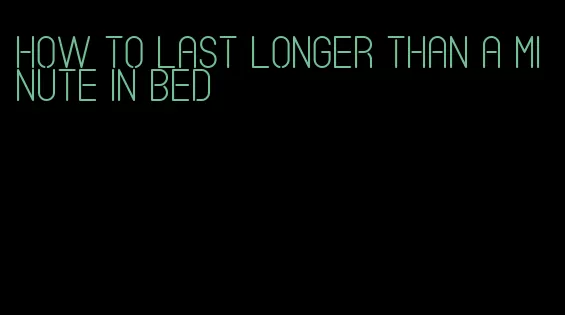 how to last longer than a minute in bed