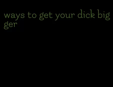 ways to get your dick bigger