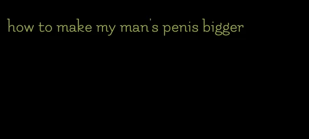 how to make my man's penis bigger