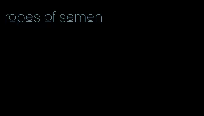 ropes of semen