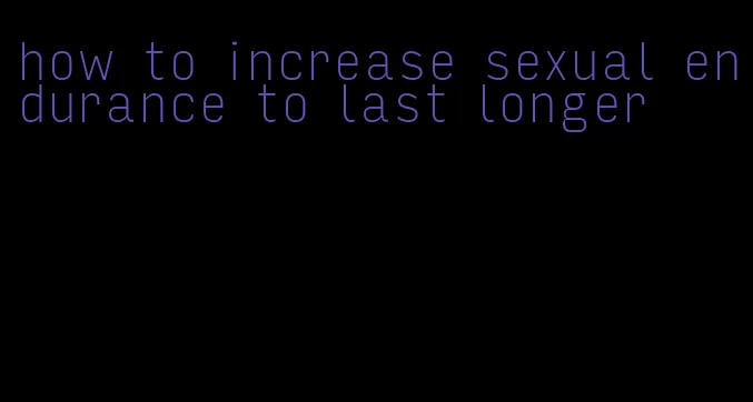 how to increase sexual endurance to last longer