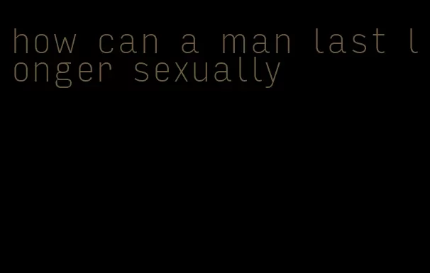 how can a man last longer sexually