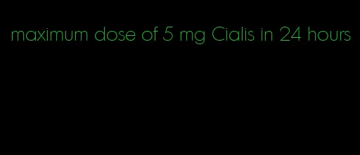 maximum dose of 5 mg Cialis in 24 hours