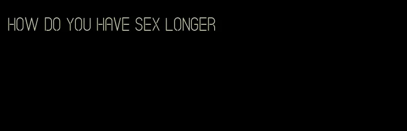 how do you have sex longer