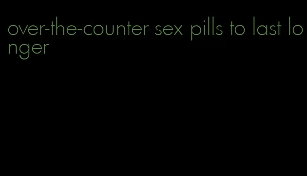 over-the-counter sex pills to last longer