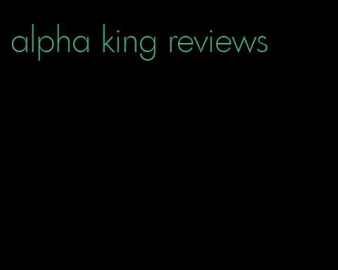 alpha king reviews