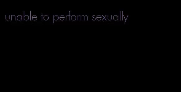 unable to perform sexually