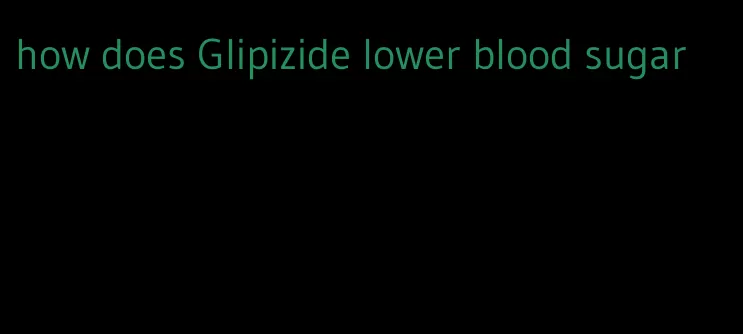 how does Glipizide lower blood sugar