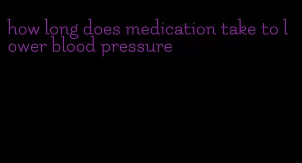 how long does medication take to lower blood pressure