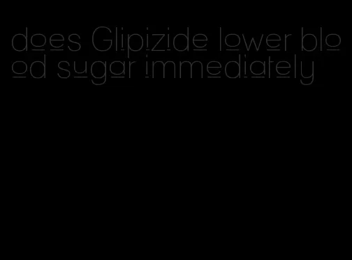 does Glipizide lower blood sugar immediately