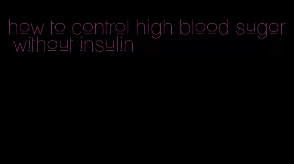 how to control high blood sugar without insulin
