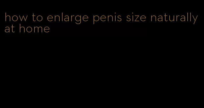 how to enlarge penis size naturally at home