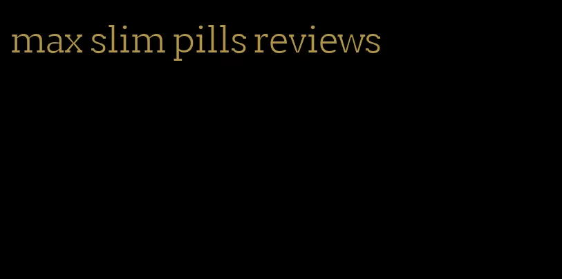 max slim pills reviews