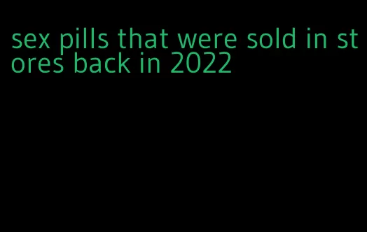 sex pills that were sold in stores back in 2022