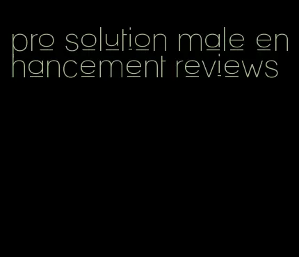 pro solution male enhancement reviews