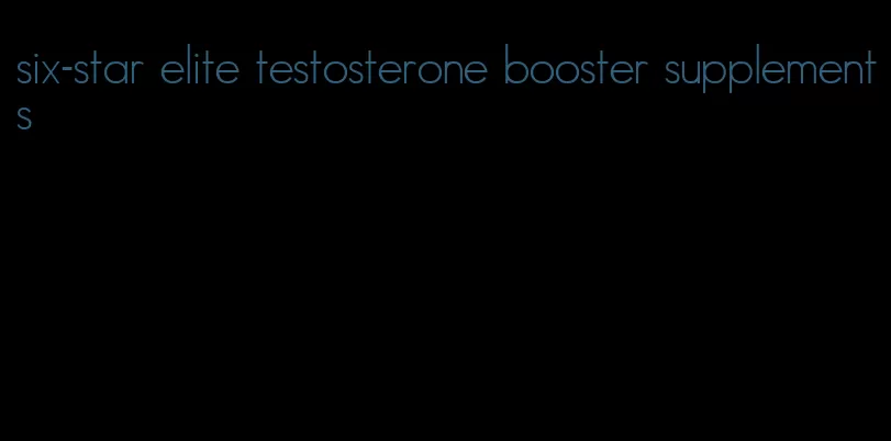 six-star elite testosterone booster supplements