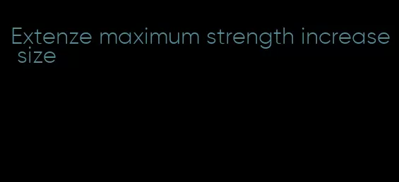 Extenze maximum strength increase size