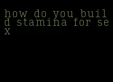 how do you build stamina for sex