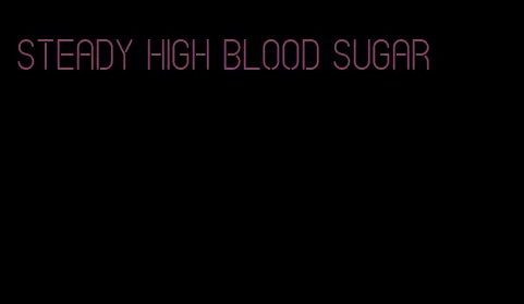 steady high blood sugar